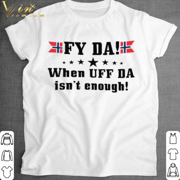 Fy Da When Uff Da Isn't Enough shirt 1