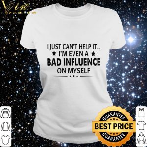 Official I just can't help it i'm even a bad influence on myself shirt 5