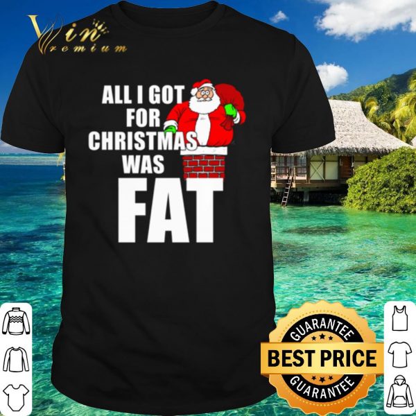Top Santa all I got for Christmas was fat shirt 1