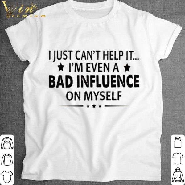 Official I just can't help it i'm even a bad influence on myself shirt 1