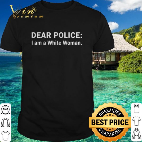 Official Dear police i am a white woman shirt 1