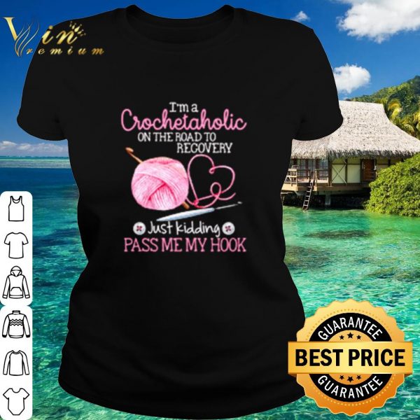 Top I'm a Crochet Aholic on the road to recovery just kidding pass me my hook shirt 2