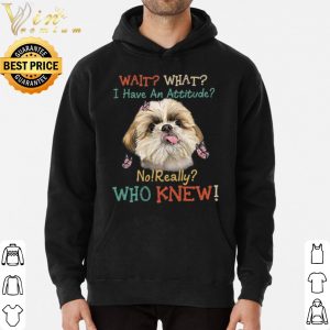 Shih Tzu wait what i have an attitude no really who knew shirt 5