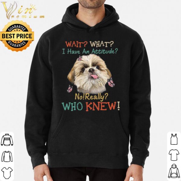 Shih Tzu wait what i have an attitude no really who knew shirt 3