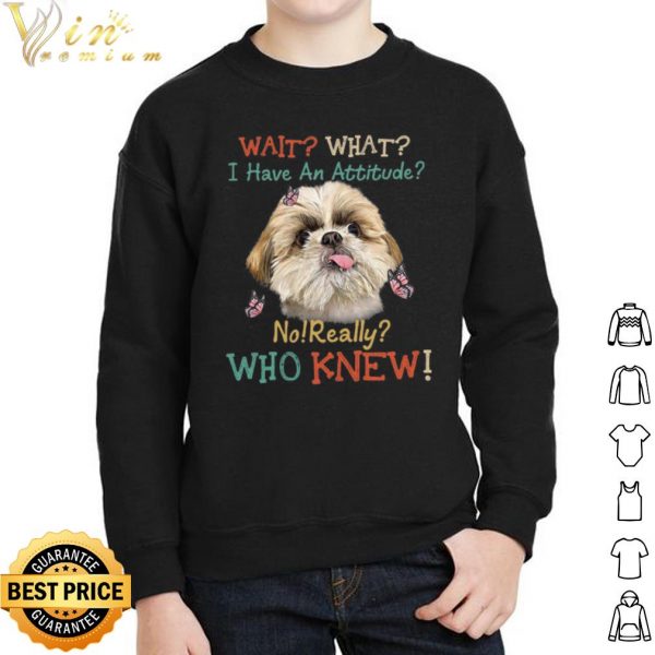 Shih Tzu wait what i have an attitude no really who knew shirt 2
