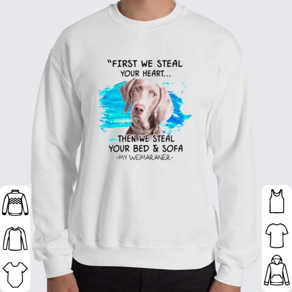First we steal your heart then we steal your bed and sofa my Weimaraner shirt 3