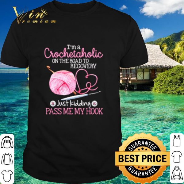 Top I'm a Crochet Aholic on the road to recovery just kidding pass me my hook shirt 1