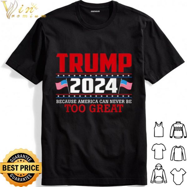 Trump 2024 Because America Can Never Be Too Great shirt 1