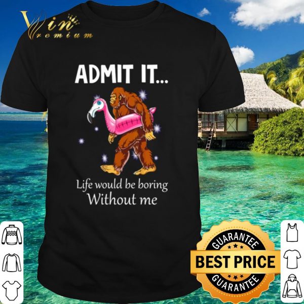 Best Bigfoot admit it life would be boring without me shirt 1