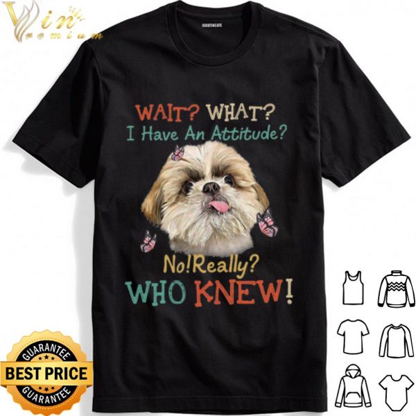 Shih Tzu wait what i have an attitude no really who knew shirt 1