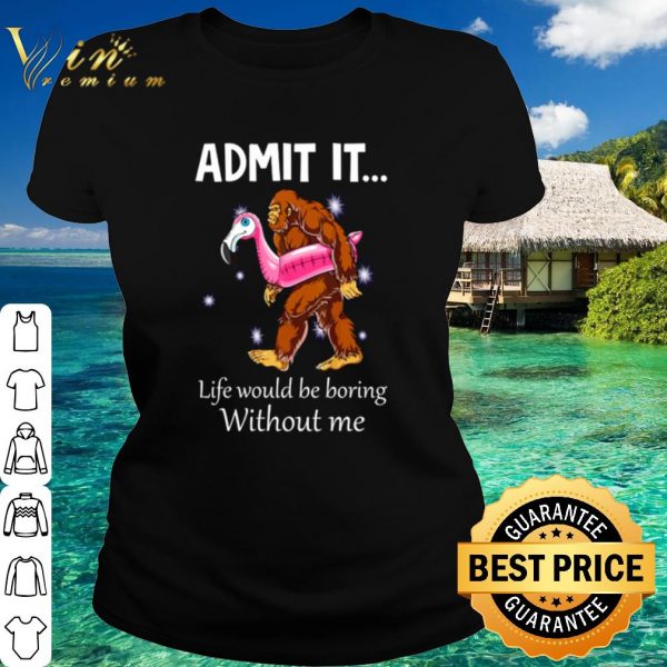 Best Bigfoot admit it life would be boring without me shirt 2