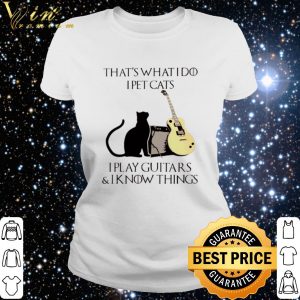 Top That’s what I do I pet cats I play guitars and I know things shirt 5