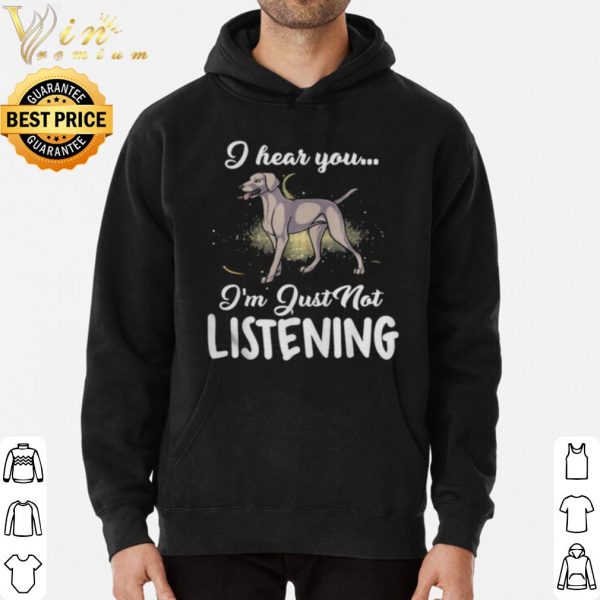 Weimaraner I Hear You I'm Just Not Listening shirt 3