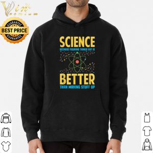 Science Because Figring Things Out Is Better Than Making Stuff Up shirt 5