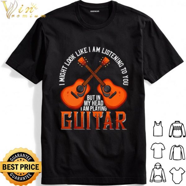I might look like I am listening to you but in my head I am playing Guitar shirt 1
