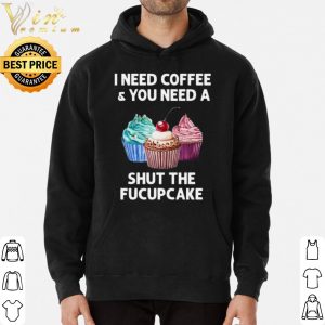 I Need Coffee And You Need A Shut The Fucupcake shirt 5