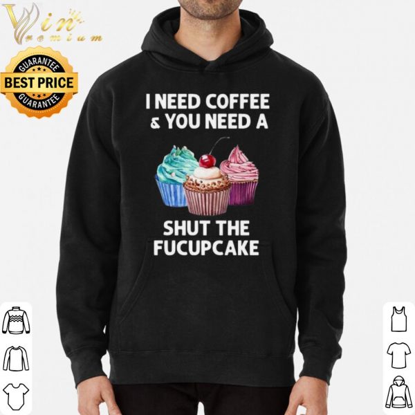 I Need Coffee And You Need A Shut The Fucupcake shirt 3