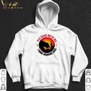 Pls bear with me I have hearing loss shirt 4