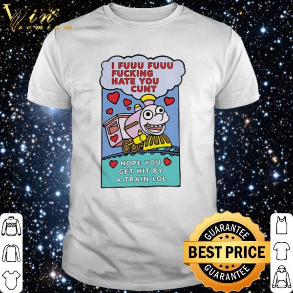 I Fuuu Fuuu Fucking Hate You Cunt Hope You Get Hit By A Train Lol shirt 1