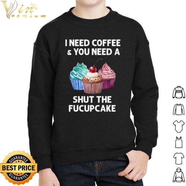 I Need Coffee And You Need A Shut The Fucupcake shirt 2