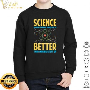 Science Because Figring Things Out Is Better Than Making Stuff Up shirt 4