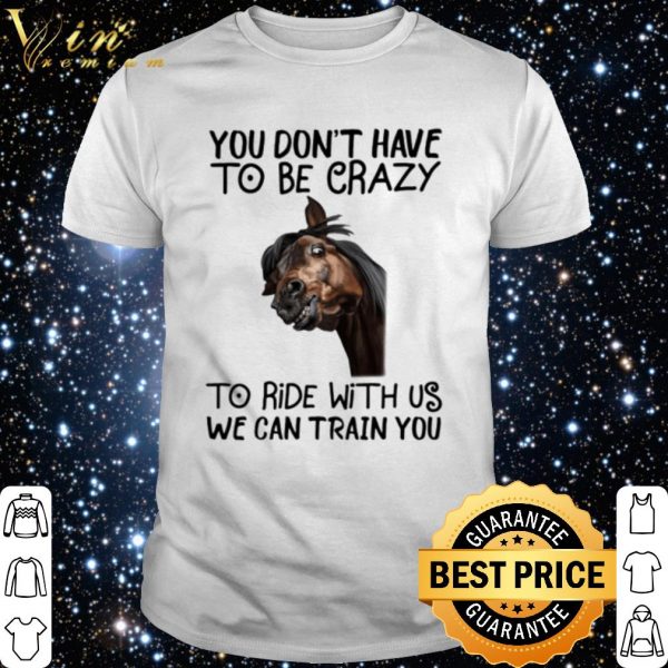 Horse Black You Don't Have To Be Crazy To Ride With Us We Can Train You shirt 1