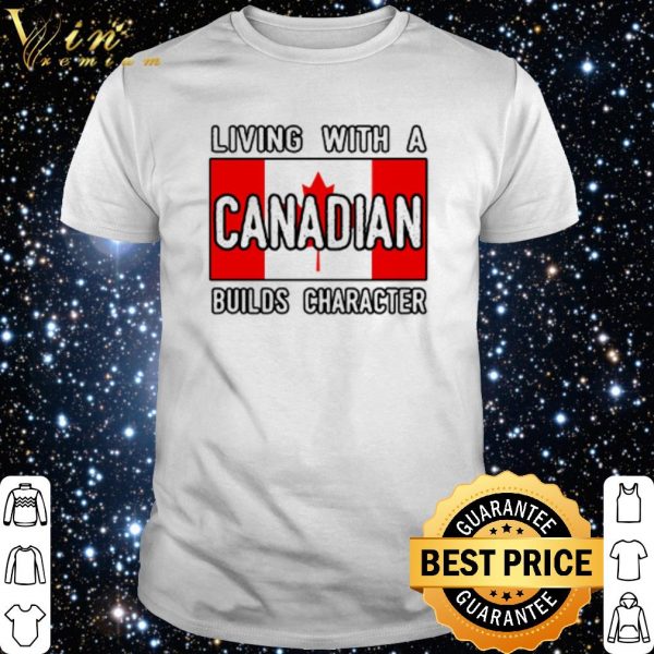 Living With A Canadian Builds Character shirt 1