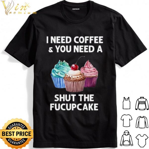 I Need Coffee And You Need A Shut The Fucupcake shirt 1