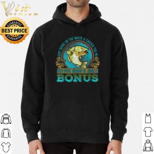 Just Being On The Water Is Enough For Me The Fush Biting Is Just A Bonus shirt 5