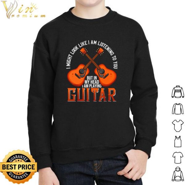 I might look like I am listening to you but in my head I am playing Guitar shirt 2