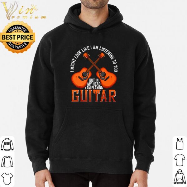 I might look like I am listening to you but in my head I am playing Guitar shirt 3