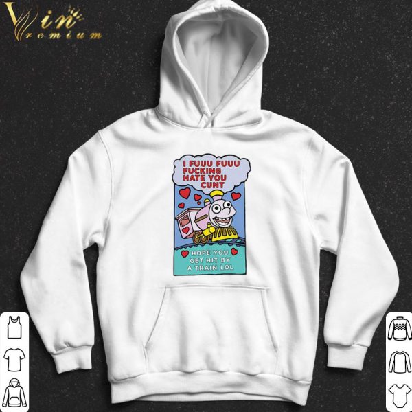 I Fuuu Fuuu Fucking Hate You Cunt Hope You Get Hit By A Train Lol shirt 2