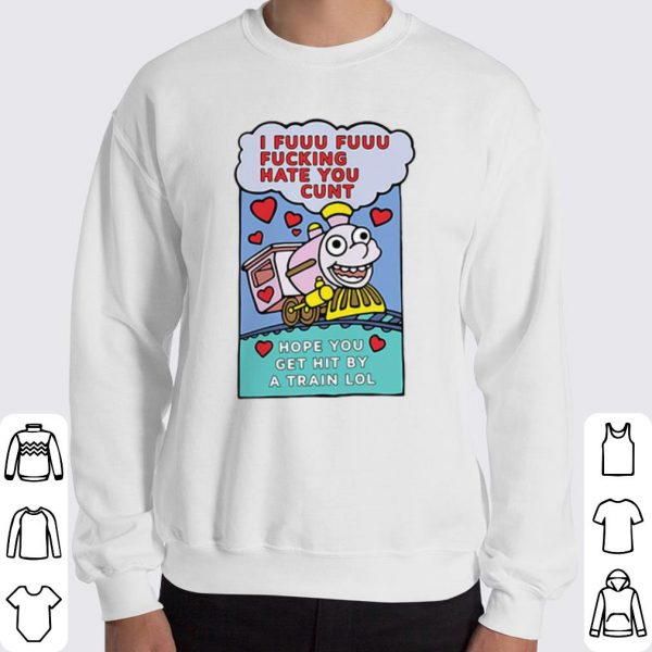 I Fuuu Fuuu Fucking Hate You Cunt Hope You Get Hit By A Train Lol shirt 3