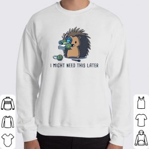 Hedgehog I Might Need This Later shirt 5