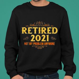 Retired 2021 not my problem anymore shirt 4
