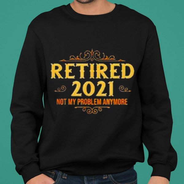 Retired 2021 not my problem anymore shirt 2