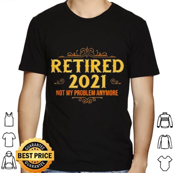 Retired 2021 not my problem anymore shirt 1