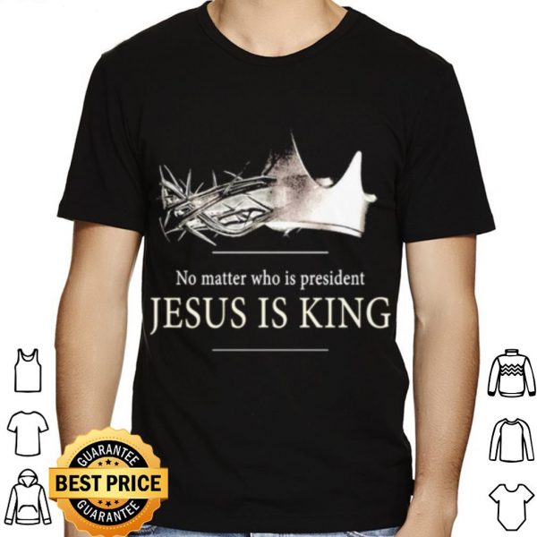 No Matter Who Is President Jesus Is King shirt 1
