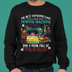 The Best Antidepressant Is A Sewing Machine And A Room Full Of Fabric shirt 4