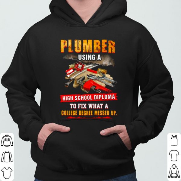 Plumber Using A High School Diploma To Fix What A College Degree Messed Up shirt 3
