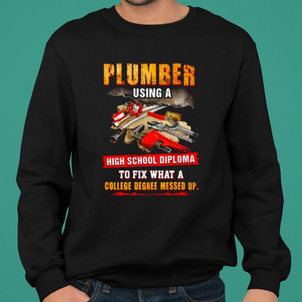 Plumber Using A High School Diploma To Fix What A College Degree Messed Up shirt 2