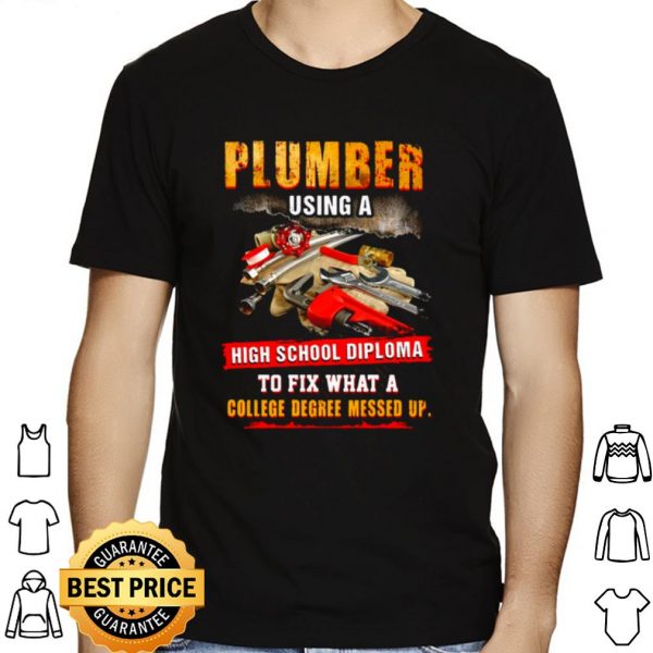 Plumber Using A High School Diploma To Fix What A College Degree Messed Up shirt 1