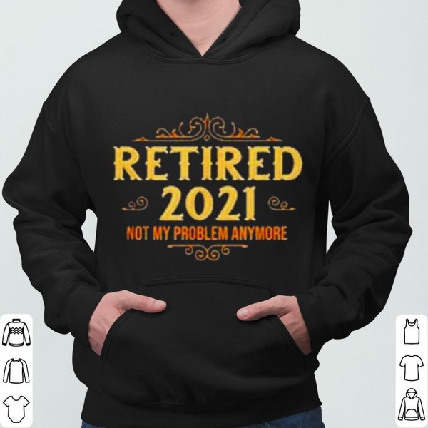 Retired 2021 not my problem anymore shirt 3
