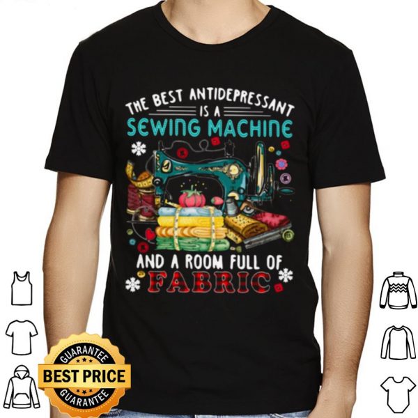 The Best Antidepressant Is A Sewing Machine And A Room Full Of Fabric shirt 1