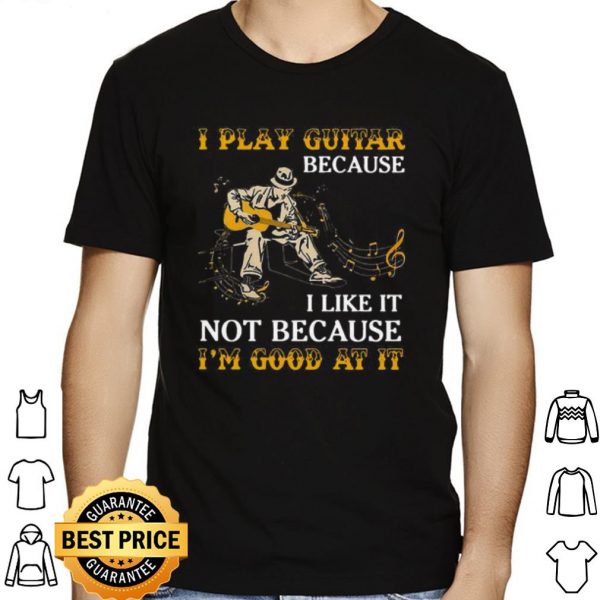 I Play Guitar Because I Like It Not Because I'm Good At It shirt 1