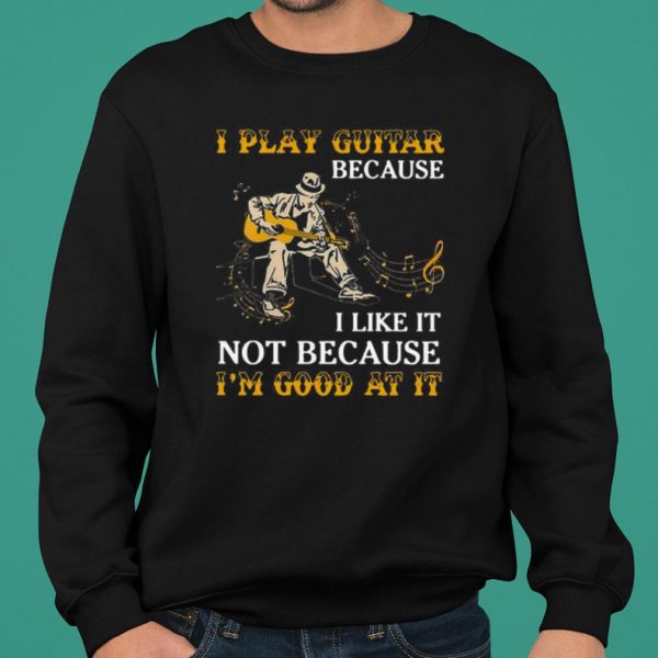 I Play Guitar Because I Like It Not Because I'm Good At It shirt 2