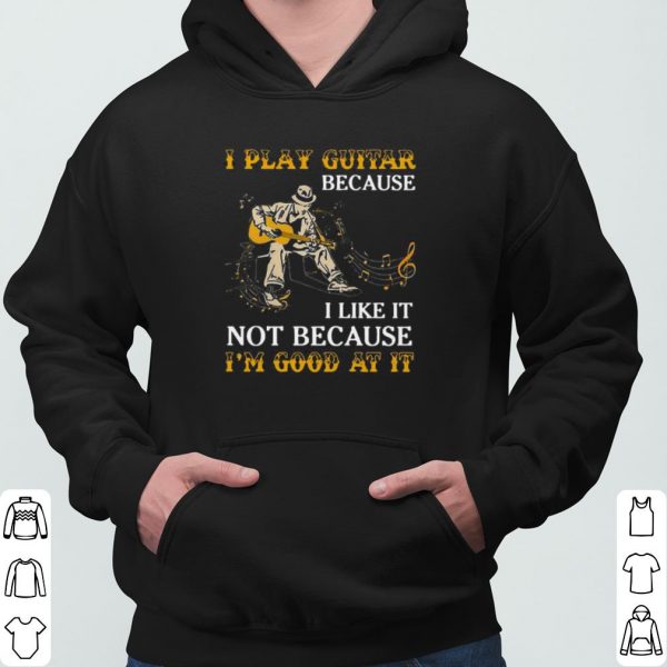 I Play Guitar Because I Like It Not Because I'm Good At It shirt 3