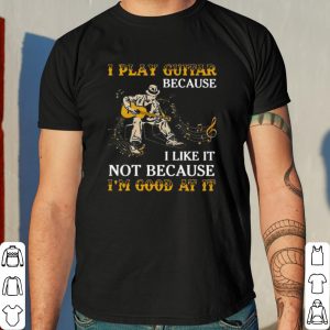 I Play Guitar Because I Like It Not Because I'm Good At It shirt 7