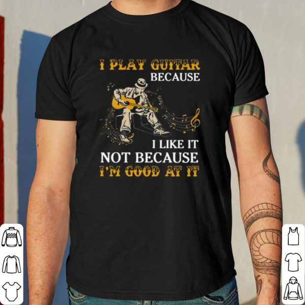 I Play Guitar Because I Like It Not Because I'm Good At It shirt 4
