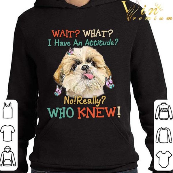Shih Tzu wait what i have an attitude no really who knew shirt 4